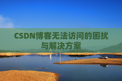 CSDN博客无法访问的困扰与解决方案 CSDN博客无法访问的困扰与解决方案